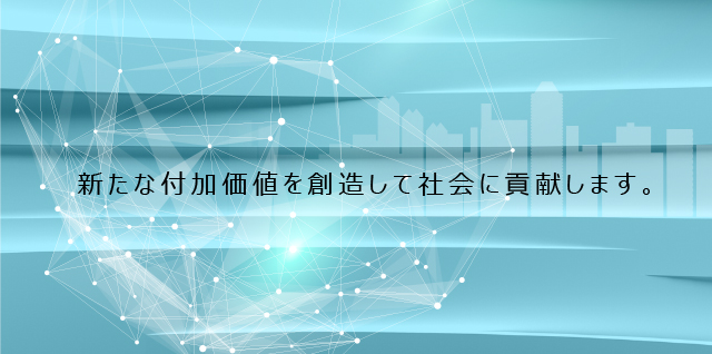 新たな付加価値を創造して社会に貢献します。